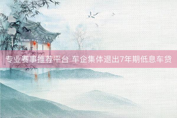 专业赛事推荐平台 车企集体退出7年期低息车贷