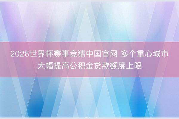 2026世界杯赛事竞猜中国官网 多个重心城市大幅提高公积金贷款额度上限