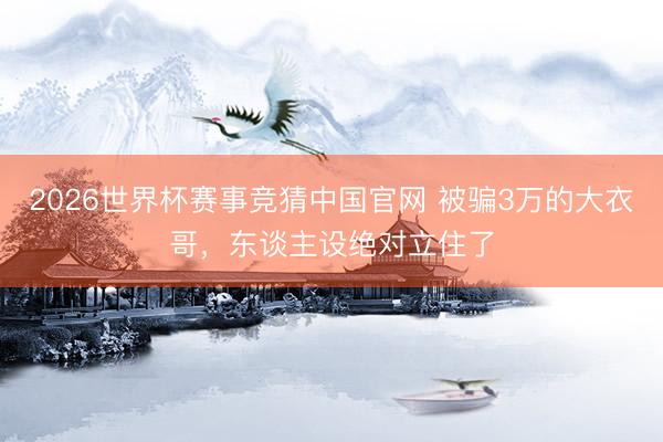 2026世界杯赛事竞猜中国官网 被骗3万的大衣哥，东谈主设绝对立住了