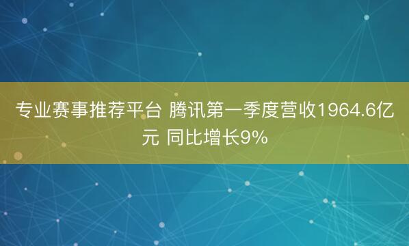 专业赛事推荐平台 腾讯第一季度营收1964.6亿元 同比增长9%