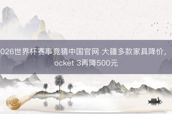 2026世界杯赛事竞猜中国官网 大疆多款家具降价，Pocket 3再降500元