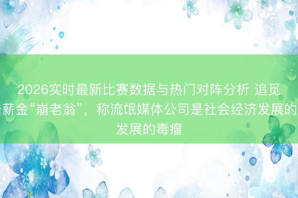 2026实时最新比赛数据与热门对阵分析 追觅俞浩薪金“崩老翁”，称流氓媒体公司是社会经济发展的毒瘤