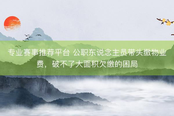 专业赛事推荐平台 公职东说念主员带头缴物业费，破不了大面积欠缴的困局