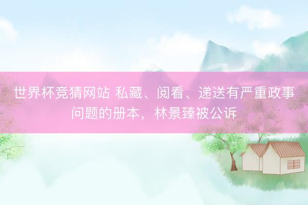 世界杯竞猜网站 私藏、阅看、递送有严重政事问题的册本，林景臻被公诉