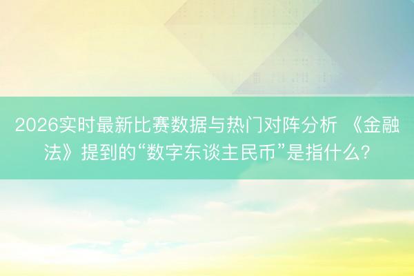2026实时最新比赛数据与热门对阵分析 《金融法》提到的“数字东谈主民币”是指什么？
