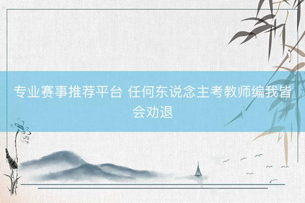 专业赛事推荐平台 任何东说念主考教师编我皆会劝退