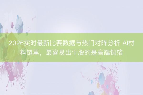 2026实时最新比赛数据与热门对阵分析 AI材料链里，最容易出牛股的是高端铜箔