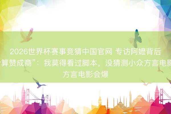 2026世界杯赛事竞猜中国官网 专访阿嬷背后“最合算赞成商”：我莫得看过脚本，没猜测小众方言电影会爆