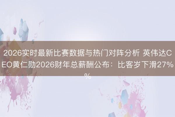 2026实时最新比赛数据与热门对阵分析 英伟达CEO黄仁勋2026财年总薪酬公布：比客岁下滑27%