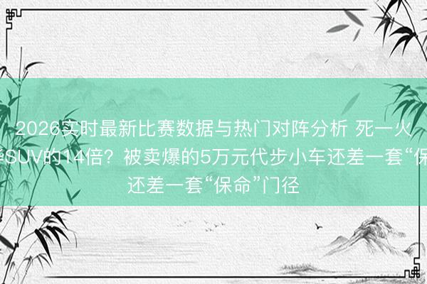 2026实时最新比赛数据与热门对阵分析 死一火率是豪华SUV的14倍？被卖爆的5万元代步小车还差一套“保命”门径