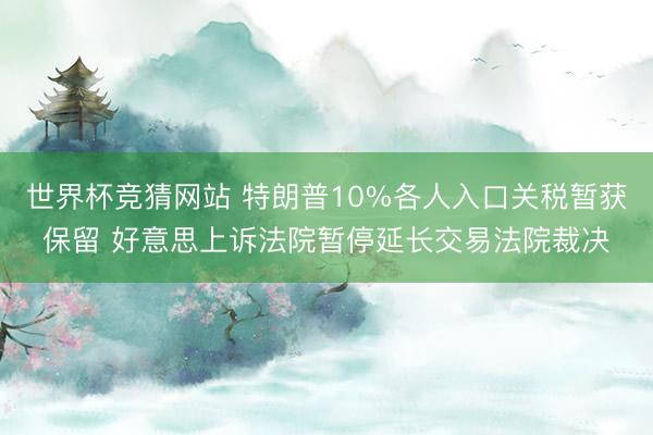 世界杯竞猜网站 特朗普10%各人入口关税暂获保留 好意思上诉法院暂停延长交易法院裁决