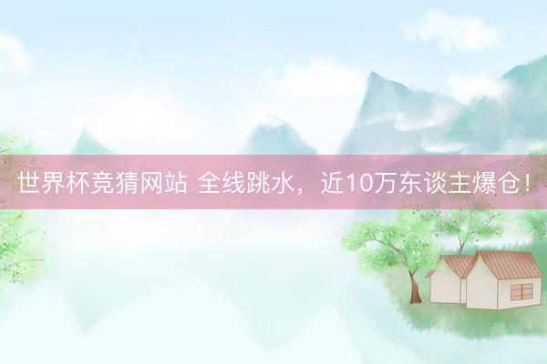 世界杯竞猜网站 全线跳水，近10万东谈主爆仓！