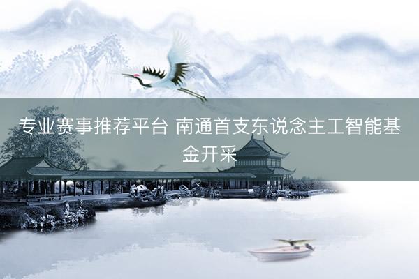 专业赛事推荐平台 南通首支东说念主工智能基金开采