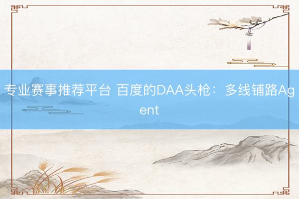 专业赛事推荐平台 百度的DAA头枪：多线铺路Agent