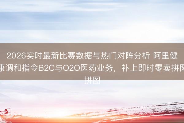 2026实时最新比赛数据与热门对阵分析 阿里健康调和指令B2C与O2O医药业务，补上即时零卖拼图