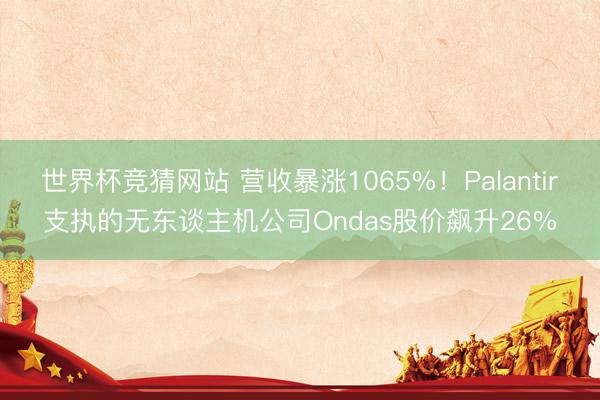 世界杯竞猜网站 营收暴涨1065%！Palantir支执的无东谈主机公司Ondas股价飙升26%