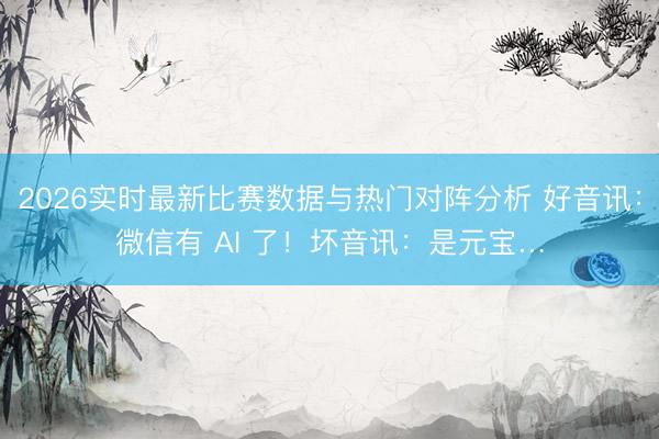 2026实时最新比赛数据与热门对阵分析 好音讯：微信有 AI 了！坏音讯：是元宝…