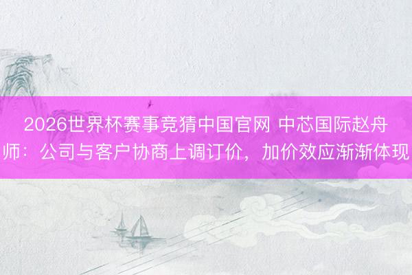 2026世界杯赛事竞猜中国官网 中芯国际赵舟师：公司与客户协商上调订价，加价效应渐渐体现