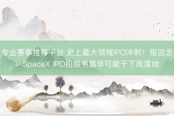 专业赛事推荐平台 史上最大领域IPO冲刺！报说念：SpaceX IPO招股书最早可能于下周落地