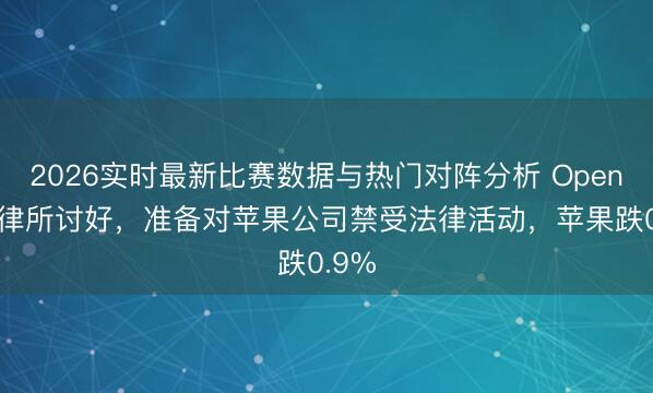 2026实时最新比赛数据与热门对阵分析 OpenAI与律所讨好，准备对苹果公司禁受法律活动，苹果跌0.9%