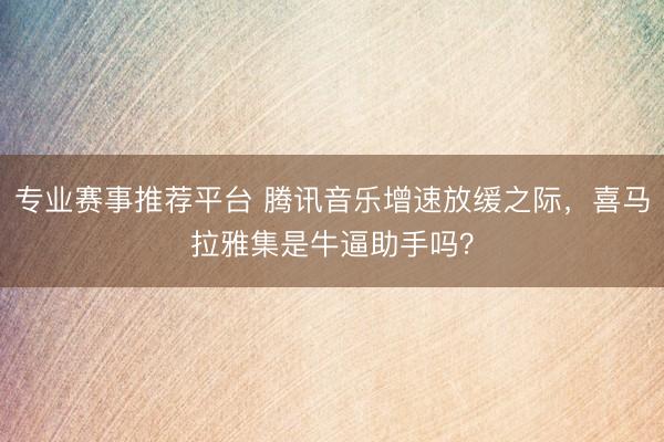 专业赛事推荐平台 腾讯音乐增速放缓之际，喜马拉雅集是牛逼助手吗？