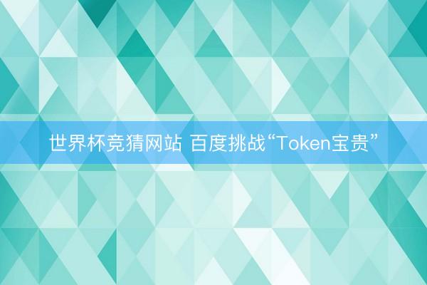 世界杯竞猜网站 百度挑战“Token宝贵”