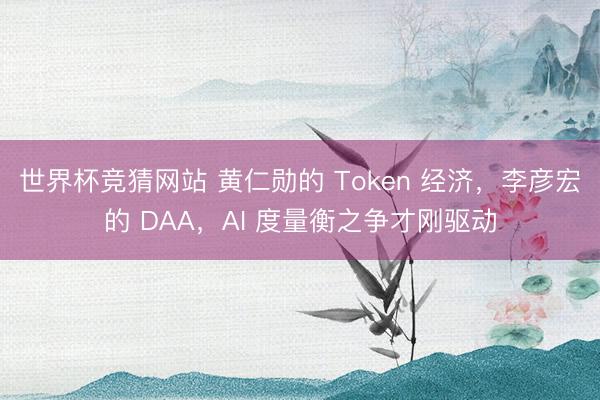 世界杯竞猜网站 黄仁勋的 Token 经济，李彦宏的 DAA，AI 度量衡之争才刚驱动