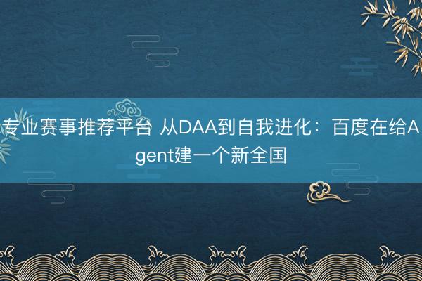 专业赛事推荐平台 从DAA到自我进化：百度在给Agent建一个新全国