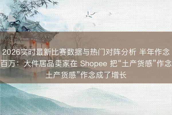 2026实时最新比赛数据与热门对阵分析 半年作念到月销破百万：大件居品卖家在 Shopee 把“土产货感”作念成了增长