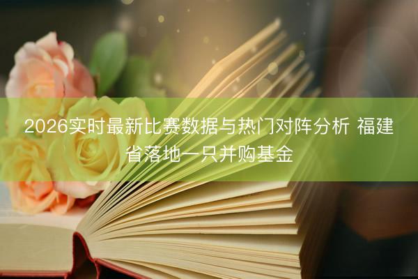 2026实时最新比赛数据与热门对阵分析 福建省落地一只并购基金