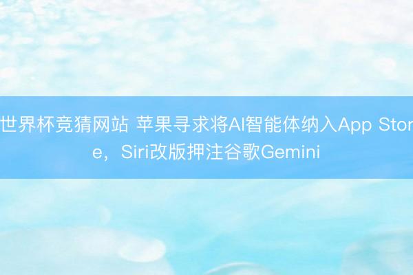 世界杯竞猜网站 苹果寻求将AI智能体纳入App Store，Siri改版押注谷歌Gemini