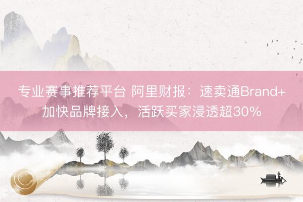 专业赛事推荐平台 阿里财报：速卖通Brand+加快品牌接入，活跃买家浸透超30%