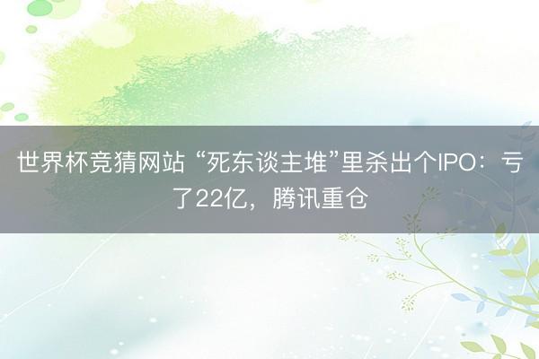 世界杯竞猜网站 “死东谈主堆”里杀出个IPO：亏了22亿，腾讯重仓