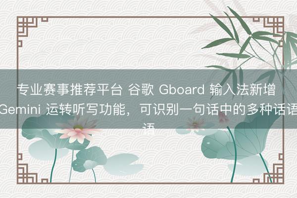 专业赛事推荐平台 谷歌 Gboard 输入法新增 Gemini 运转听写功能，可识别一句话中的多种话语