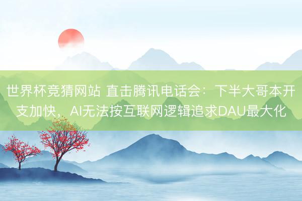 世界杯竞猜网站 直击腾讯电话会：下半大哥本开支加快，AI无法按互联网逻辑追求DAU最大化