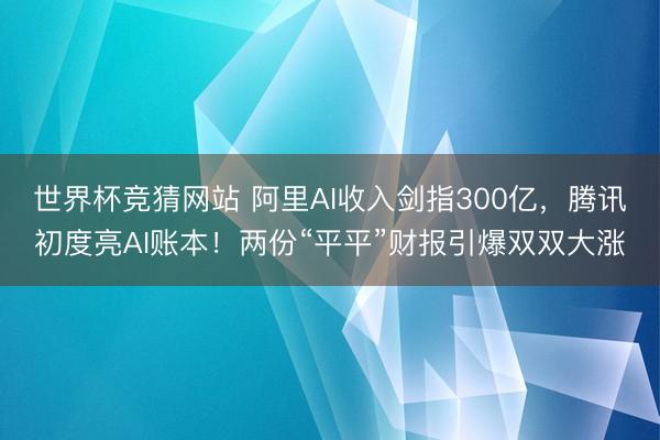 世界杯竞猜网站 阿里AI收入剑指300亿，腾讯初度亮AI账本！两份“平平”财报引爆双双大涨
