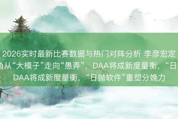 2026实时最新比赛数据与热门对阵分析 李彦宏定调AI下半场:AI主角从“大模子”走向“愚弄”,DAA将成新度量衡,“日抛软件”重塑分娩力