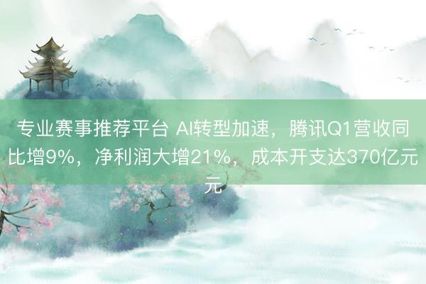 专业赛事推荐平台 AI转型加速，腾讯Q1营收同比增9%，净利润大增21%，成本开支达370亿元