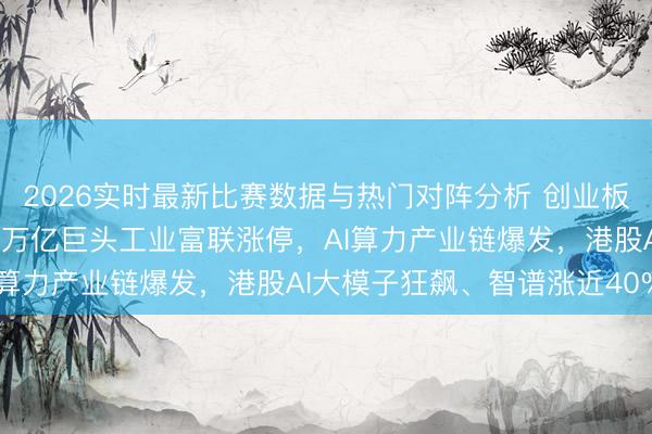 2026实时最新比赛数据与热门对阵分析 创业板大涨超2%创历史新高,万亿巨头工业富联涨停,AI算力产业链爆发,港股AI大模子狂飙、智谱涨近40%