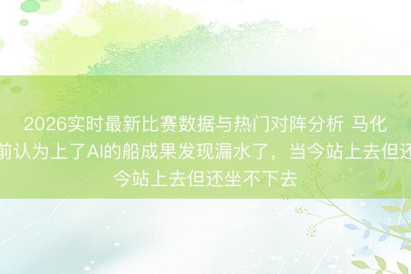 2026实时最新比赛数据与热门对阵分析 马化腾:一年前认为上了AI的船成果发现漏水了,当今站上去但还坐不下去