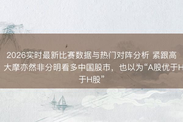 2026实时最新比赛数据与热门对阵分析 紧跟高盛，大摩亦然非分明看多中国股市，也以为“A股优于H股”