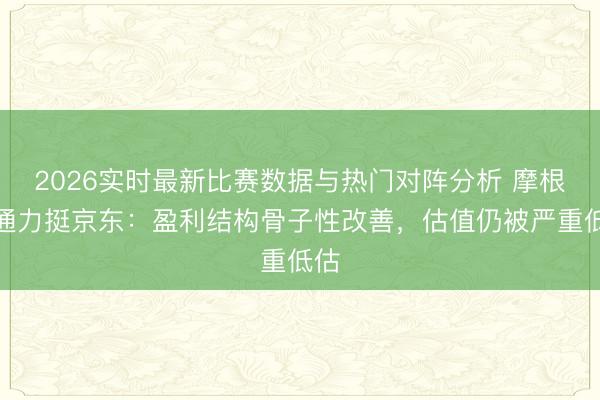 2026实时最新比赛数据与热门对阵分析 摩根大通力挺京东：盈利结构骨子性改善，估值仍被严重低估
