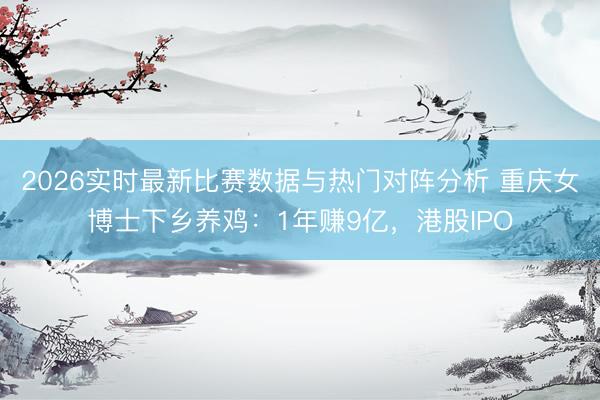 2026实时最新比赛数据与热门对阵分析 重庆女博士下乡养鸡:1年赚9亿,港股IPO