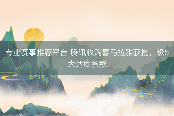 专业赛事推荐平台 腾讯收购喜马拉雅获批,设5大适度条款