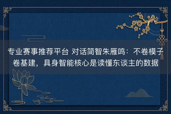 专业赛事推荐平台 对话简智朱雁鸣：不卷模子卷基建，具身智能核心是读懂东谈主的数据