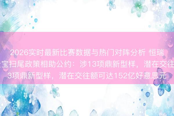 2026实时最新比赛数据与热门对阵分析 恒瑞医药与百时好意思施贵宝扫尾政策相助公约：涉13项鼎新型样，潜在交往额可达152亿好意思元