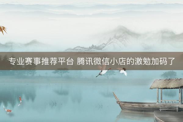 专业赛事推荐平台 腾讯微信小店的激勉加码了