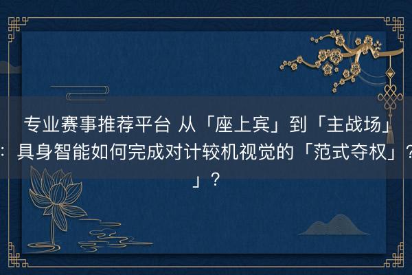 专业赛事推荐平台 从「座上宾」到「主战场」：具身智能如何完成对计较机视觉的「范式夺权」？