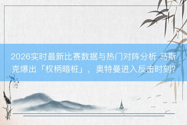 2026实时最新比赛数据与热门对阵分析 马斯克爆出「权柄暗桩」，奥特曼进入反击时刻？