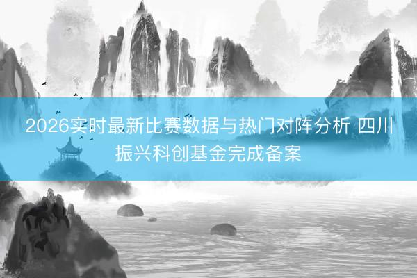 2026实时最新比赛数据与热门对阵分析 四川振兴科创基金完成备案